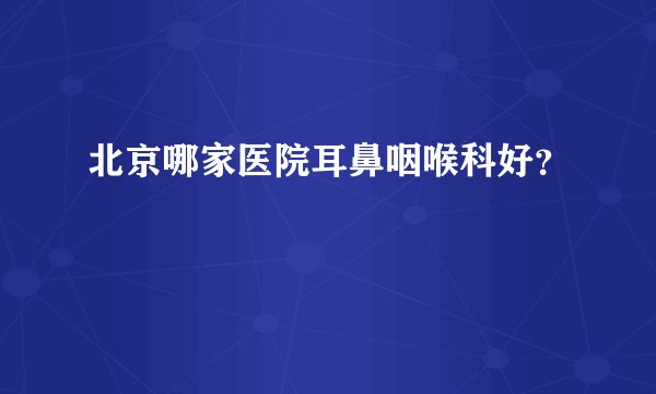 北京哪家医院耳鼻咽喉科好？