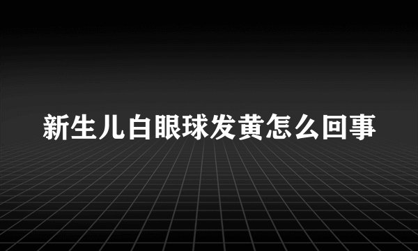 新生儿白眼球发黄怎么回事