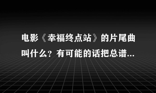 电影《幸福终点站》的片尾曲叫什么?有可能的话把总谱也找给我吧、万分感谢。