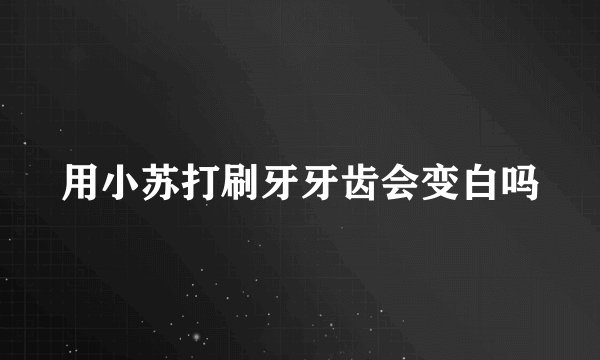 用小苏打刷牙牙齿会变白吗