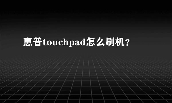 惠普touchpad怎么刷机？