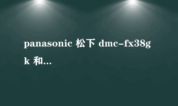 panasonic 松下 dmc-fx38gk 和panasonic 松下 fs20gk 哪个好些?