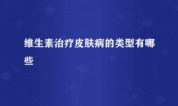 维生素治疗皮肤病的类型有哪些