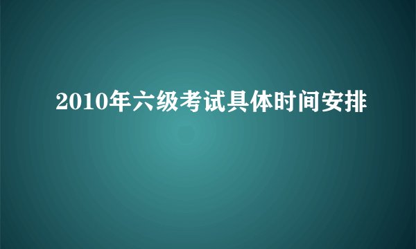 2010年六级考试具体时间安排