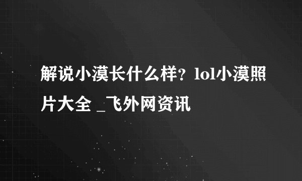 解说小漠长什么样？lol小漠照片大全 _飞外网资讯