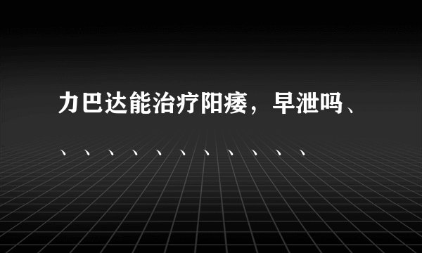 力巴达能治疗阳痿，早泄吗、、、、、、、、、、、、