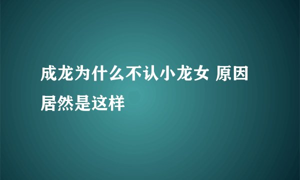 成龙为什么不认小龙女 原因居然是这样