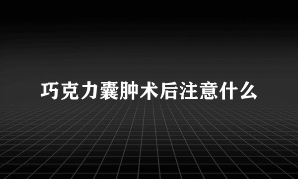 巧克力囊肿术后注意什么