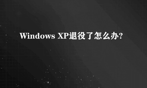 Windows XP退役了怎么办?