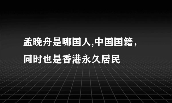 孟晚舟是哪国人,中国国籍,同时也是香港永久居民
