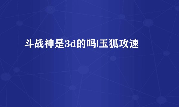 斗战神是3d的吗|玉狐攻速
