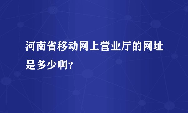 河南省移动网上营业厅的网址是多少啊？