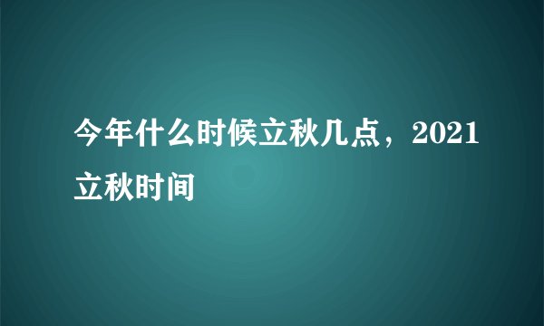 今年什么时候立秋几点,2021立秋时间