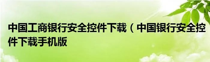 中国工商银行安全控件下载（中国银行安全控件下载手机版