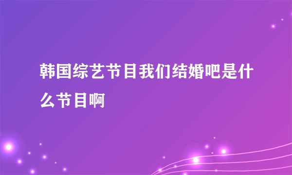 韩国综艺节目我们结婚吧是什么节目啊