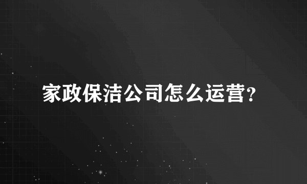 家政保洁公司怎么运营？