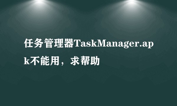 任务管理器TaskManager.apk不能用，求帮助
