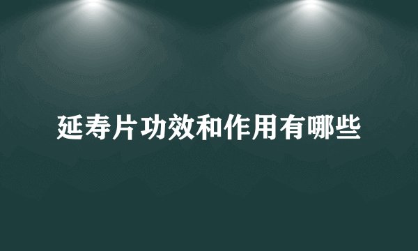 延寿片功效和作用有哪些
