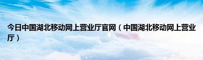 今日中国湖北移动网上营业厅官网（中国湖北移动网上营业厅）
