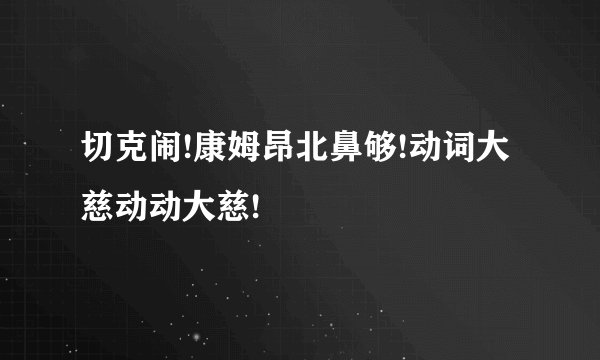 切克闹!康姆昂北鼻够!动词大慈动动大慈!