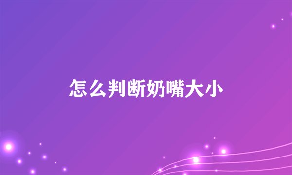 怎么判断奶嘴大小