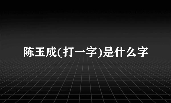 陈玉成(打一字)是什么字