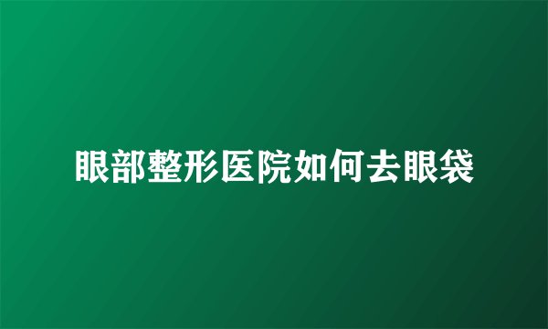 眼部整形医院如何去眼袋