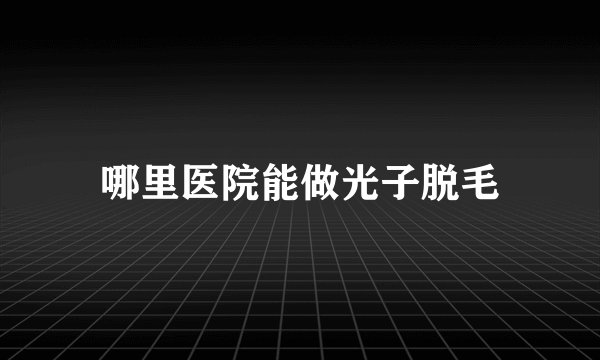 哪里医院能做光子脱毛