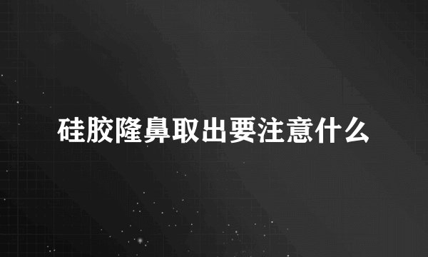硅胶隆鼻取出要注意什么