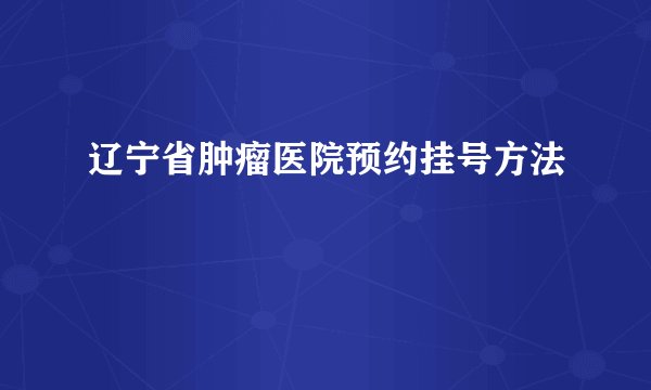辽宁省肿瘤医院预约挂号方法