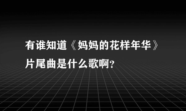 有谁知道《妈妈的花样年华》片尾曲是什么歌啊？