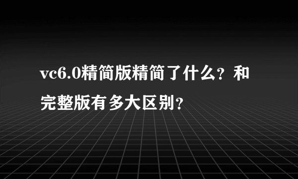 vc6.0精简版精简了什么？和完整版有多大区别？