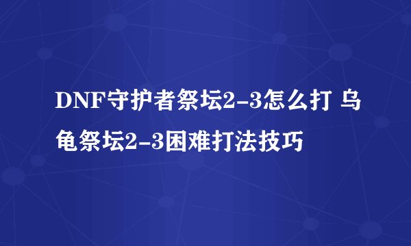 DNF守护者祭坛2-3怎么打 乌龟祭坛2-3困难打法技巧