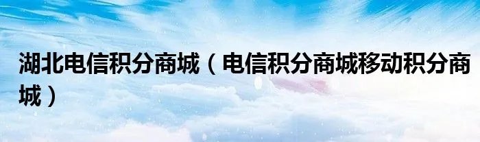 湖北电信积分商城（电信积分商城移动积分商城）