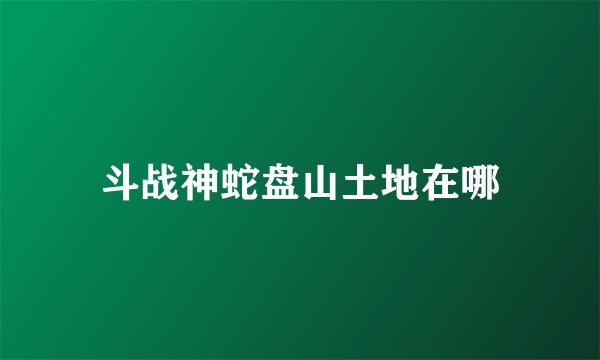 斗战神蛇盘山土地在哪