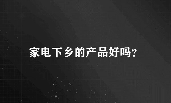 家电下乡的产品好吗？