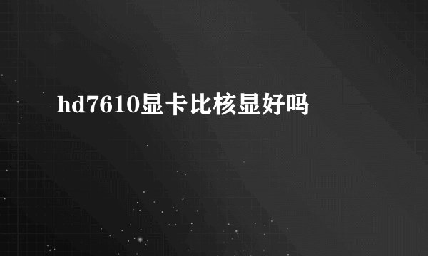 hd7610显卡比核显好吗