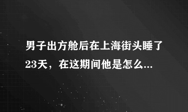 男子出方舱后在上海街头睡了23天，在这期间他是怎么度过的？