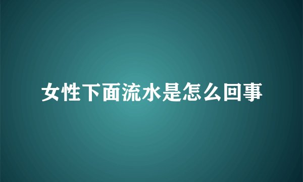 女性下面流水是怎么回事