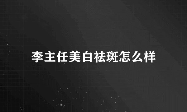 李主任美白祛斑怎么样