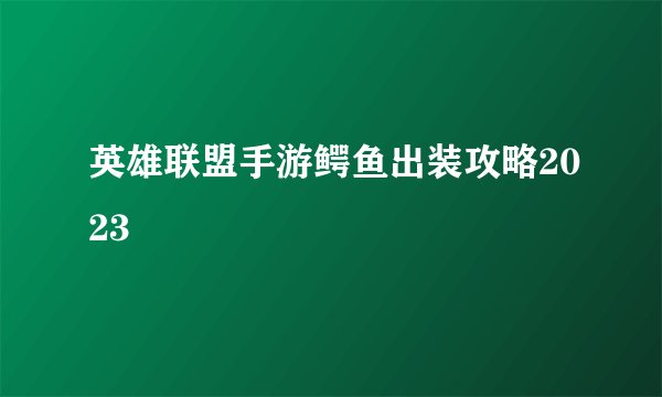 英雄联盟手游鳄鱼出装攻略2023