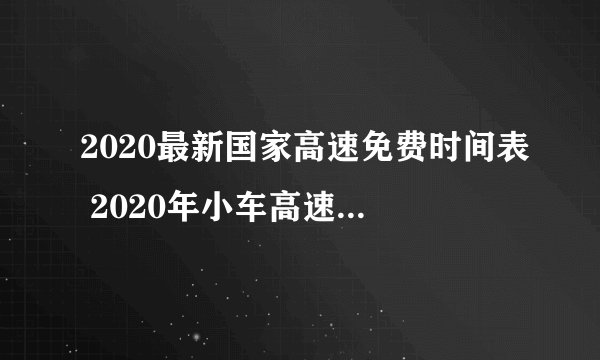 2020最新国家高速免费时间表 2020年小车高速免费时间