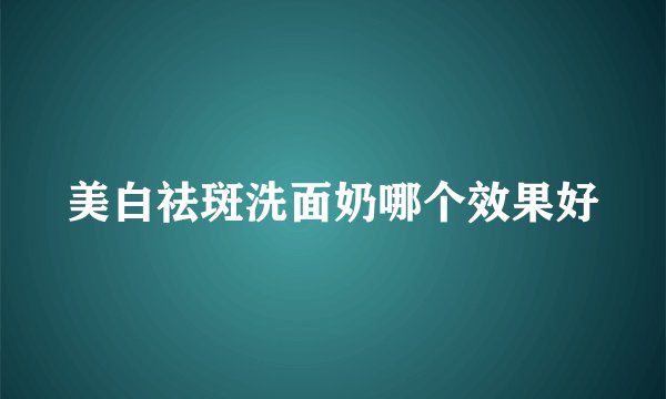 美白祛斑洗面奶哪个效果好