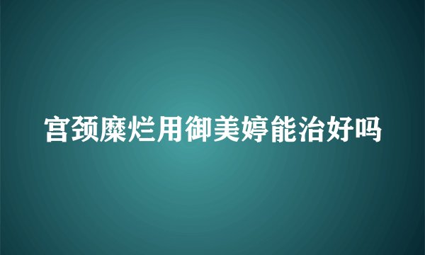 宫颈糜烂用御美婷能治好吗