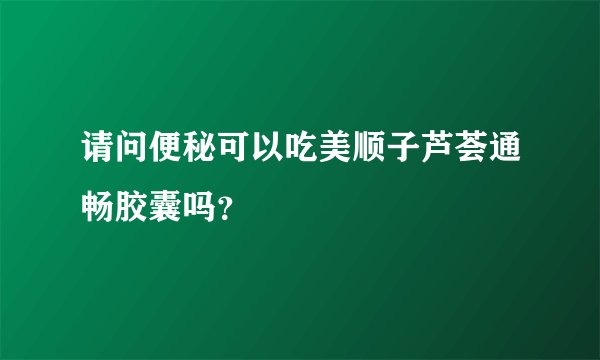 请问便秘可以吃美顺子芦荟通畅胶囊吗？