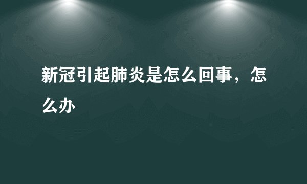 新冠引起肺炎是怎么回事，怎么办