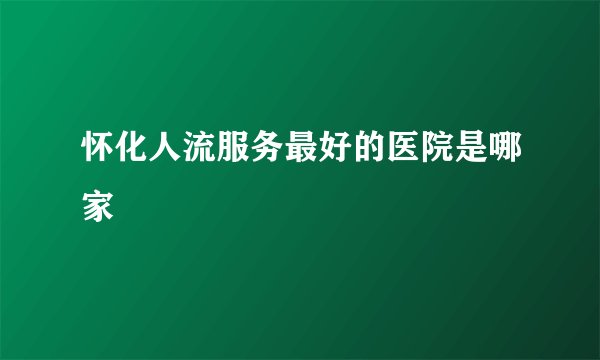 怀化人流服务最好的医院是哪家