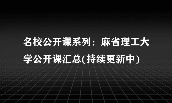 名校公开课系列:麻省理工大学公开课汇总(持续更新中)