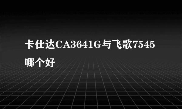 卡仕达CA3641G与飞歌7545哪个好
