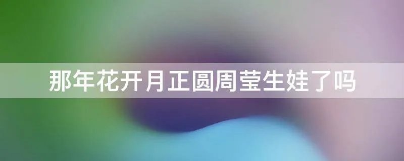 那年花开月正圆周莹生娃了吗